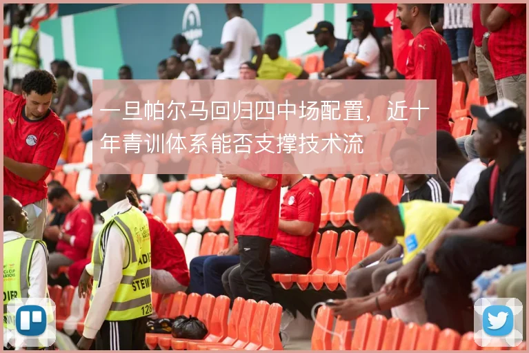 一旦帕尔马回归四中场配置，近十年青训体系能否支撑技术流