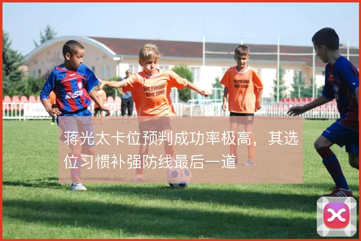 蒋光太卡位预判成功率极高，其选位习惯补强防线最后一道