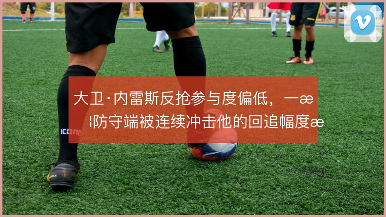 大卫·内雷斯反抢参与度偏低,一旦防守端被连续冲击他的回追幅度怎么设