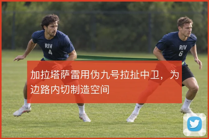 加拉塔萨雷用伪九号拉扯中卫，为边路内切制造空间