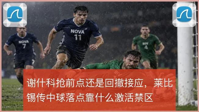 谢什科抢前点还是回撤接应，莱比锡传中球落点靠什么激活禁区