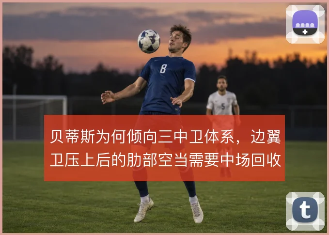 贝蒂斯为何倾向三中卫体系，边翼卫压上后的肋部空当需要中场回收来填补
