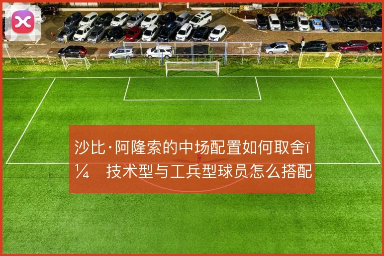 沙比·阿隆索的中场配置如何取舍，技术型与工兵型球员怎么搭配