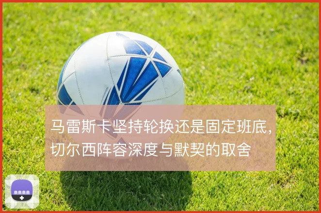 马雷斯卡坚持轮换还是固定班底,切尔西阵容深度与默契的取舍