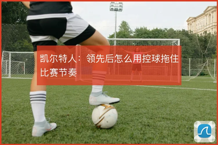 凯尔特人：领先后怎么用控球拖住比赛节奏