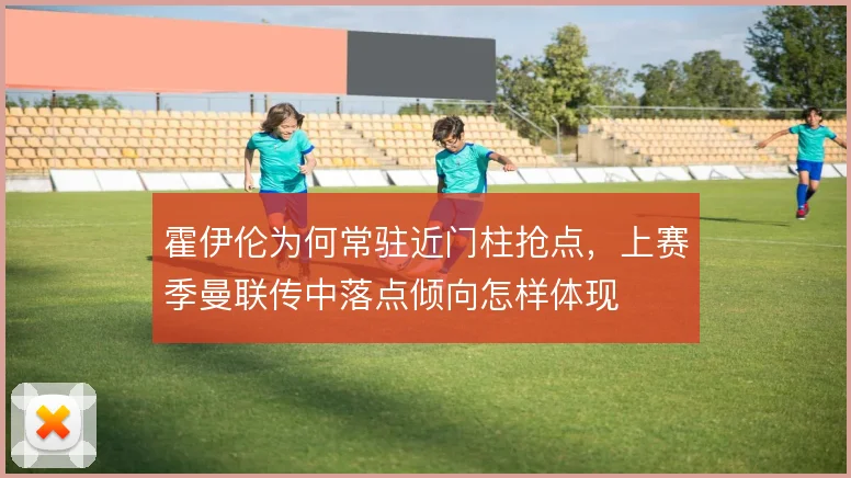 霍伊伦为何常驻近门柱抢点,上赛季曼联传中落点倾向怎样体现