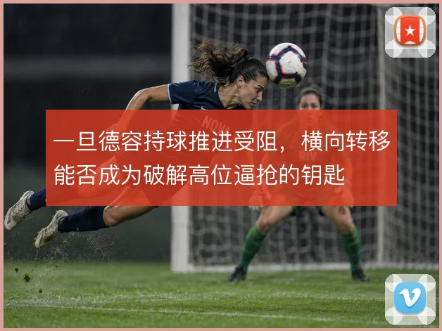 一旦德容持球推进受阻，横向转移能否成为破解高位逼抢的钥匙
