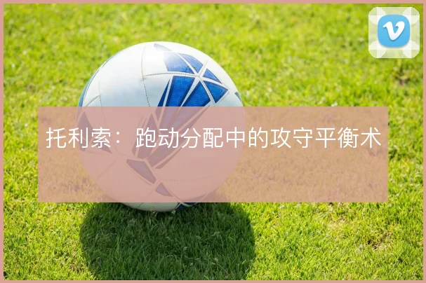 托利索:跑动分配中的攻守平衡术