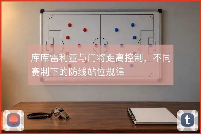 库库雷利亚与门将距离控制,不同赛制下的防线站位规律