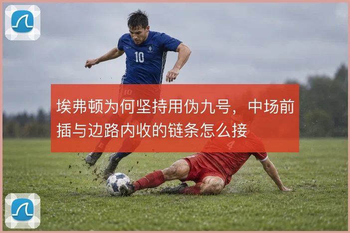 埃弗顿为何坚持用伪九号，中场前插与边路内收的链条怎么接