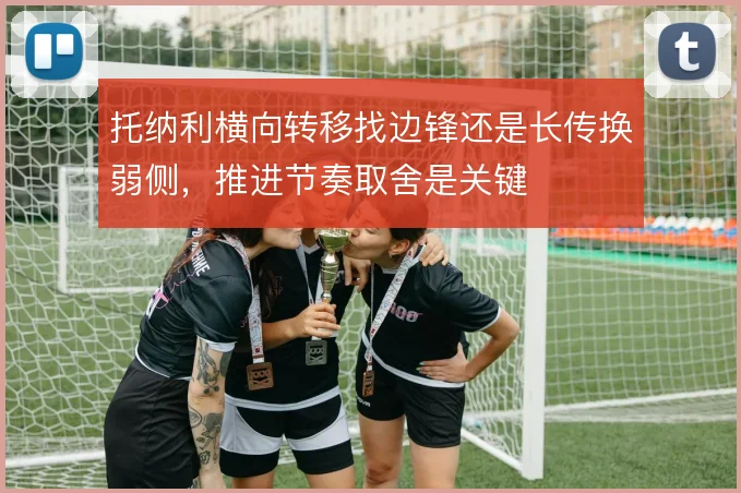 托纳利横向转移找边锋还是长传换弱侧，推进节奏取舍是关键