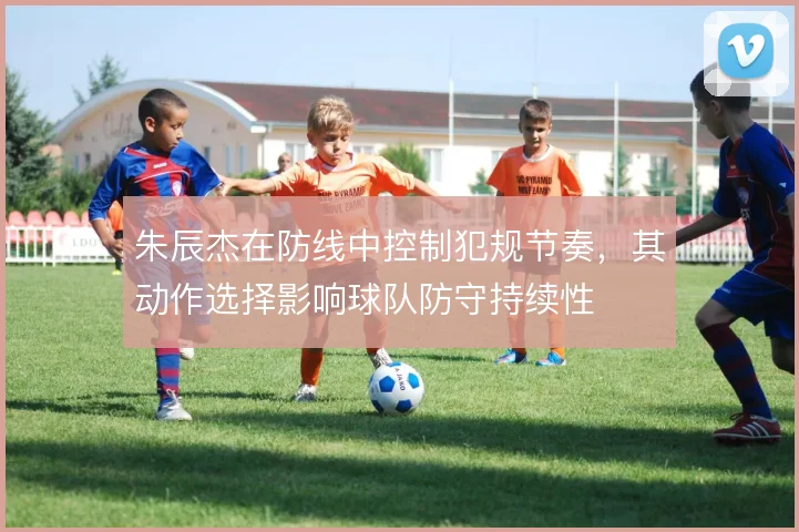 朱辰杰在防线中控制犯规节奏，其动作选择影响球队防守持续性