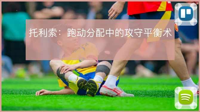 托利索:跑动分配中的攻守平衡术