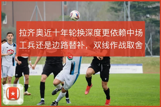 拉齐奥近十年轮换深度更依赖中场工兵还是边路替补,双线作战取舍不同