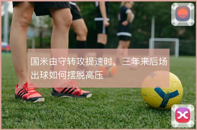 国米由守转攻提速时，三年来后场出球如何摆脱高压