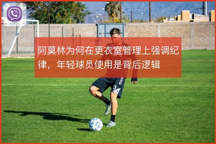 阿莫林为何在更衣室管理上强调纪律,年轻球员使用是背后逻辑