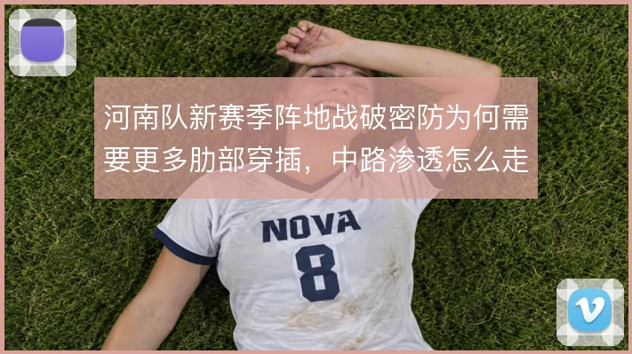 河南队新赛季阵地战破密防为何需要更多肋部穿插,中路渗透怎么走