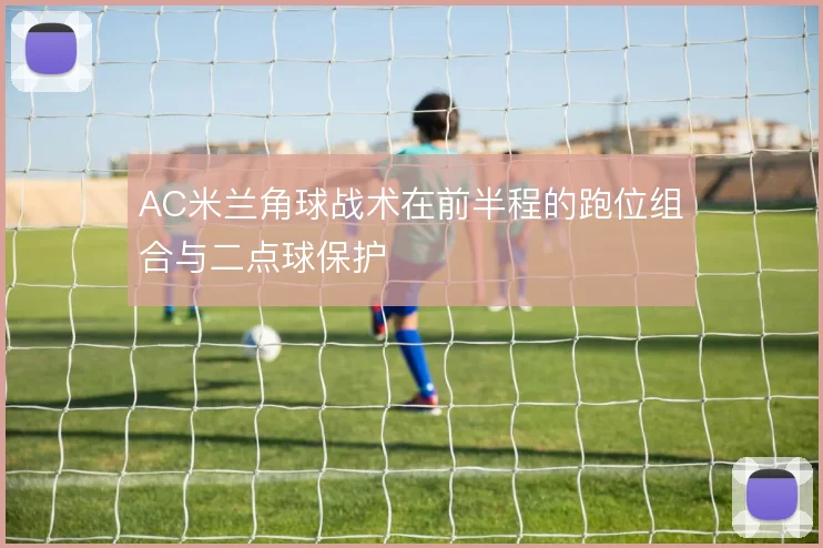 AC米兰角球战术在前半程的跑位组合与二点球保护