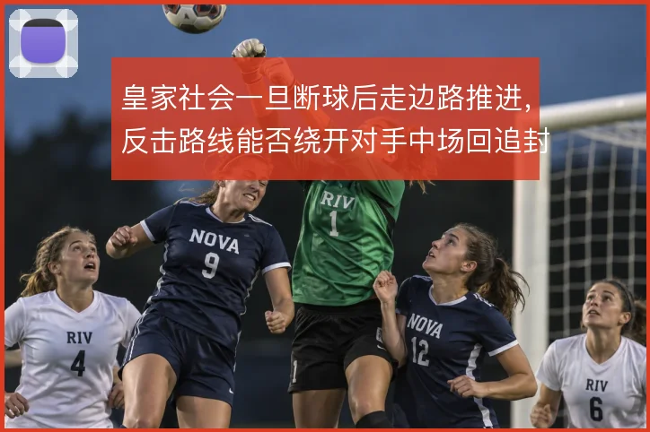 皇家社会一旦断球后走边路推进,反击路线能否绕开对手中场回追封锁