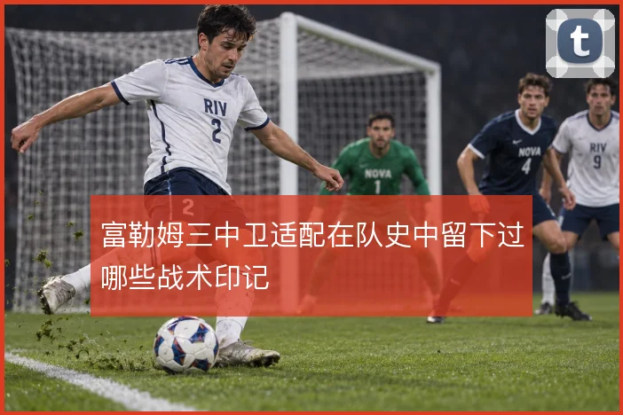 富勒姆三中卫适配在队史中留下过哪些战术印记