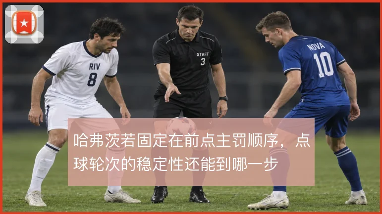 哈弗茨若固定在前点主罚顺序，点球轮次的稳定性还能到哪一步
