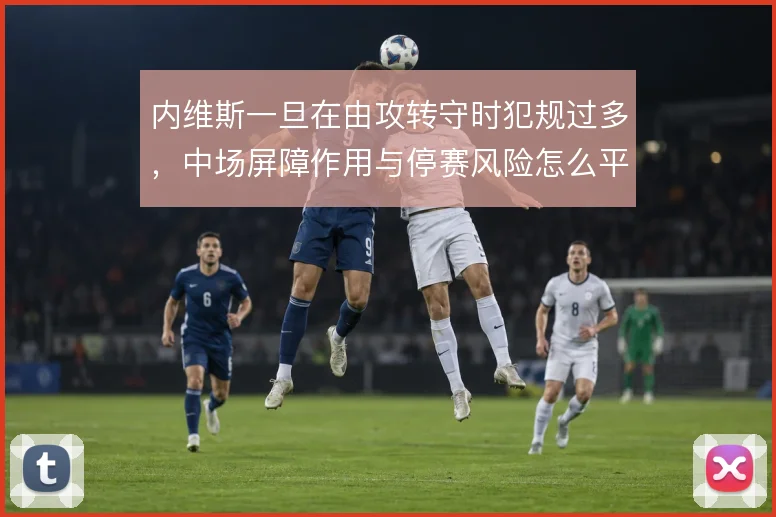 内维斯一旦在由攻转守时犯规过多，中场屏障作用与停赛风险怎么平衡