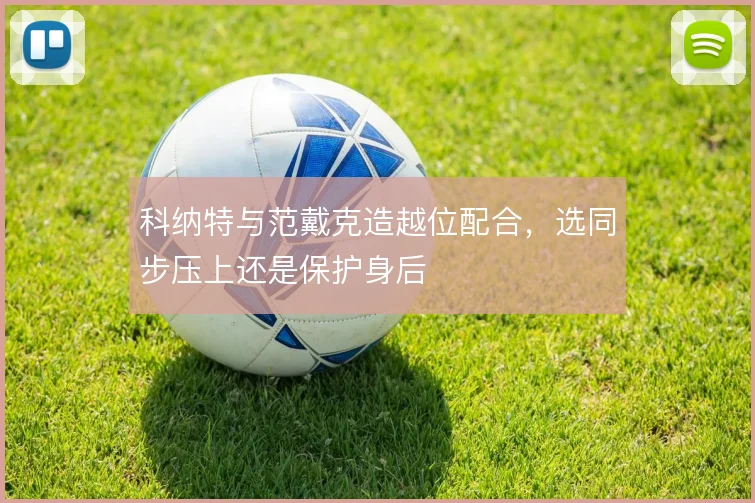 科纳特与范戴克造越位配合，选同步压上还是保护身后