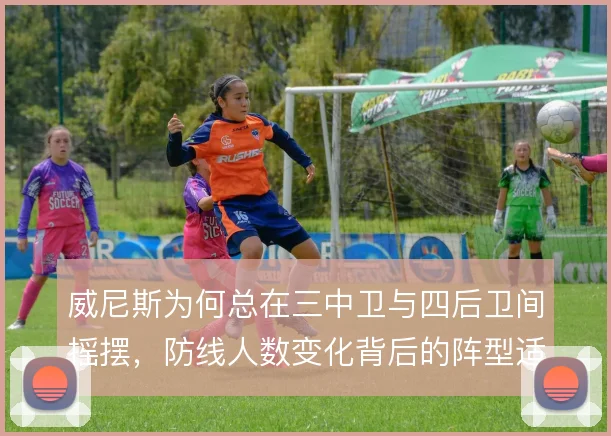 威尼斯为何总在三中卫与四后卫间摇摆,防线人数变化背后的阵型适配难题