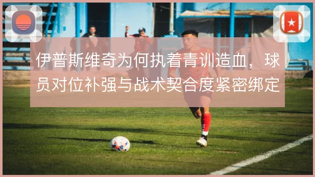伊普斯维奇为何执着青训造血，球员对位补强与战术契合度紧密绑定