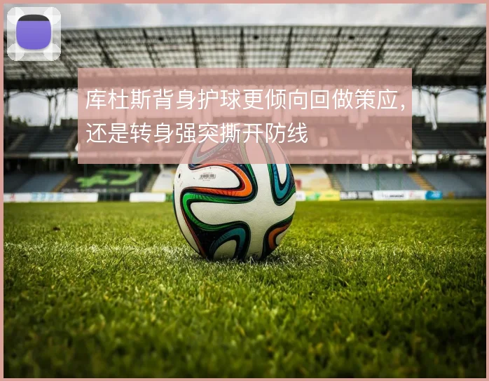 库杜斯背身护球更倾向回做策应，还是转身强突撕开防线