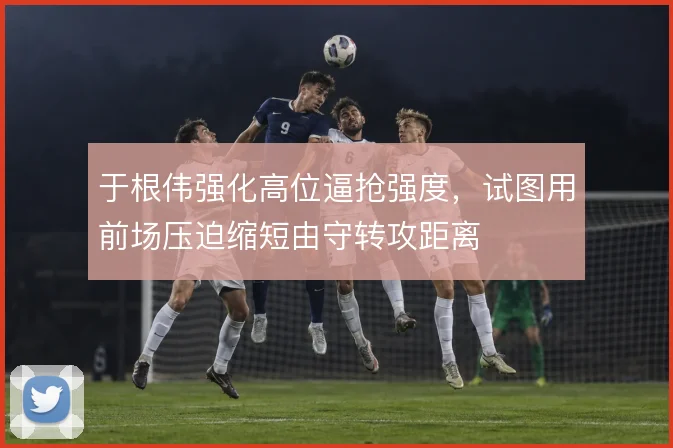 于根伟强化高位逼抢强度,试图用前场压迫缩短由守转攻距离