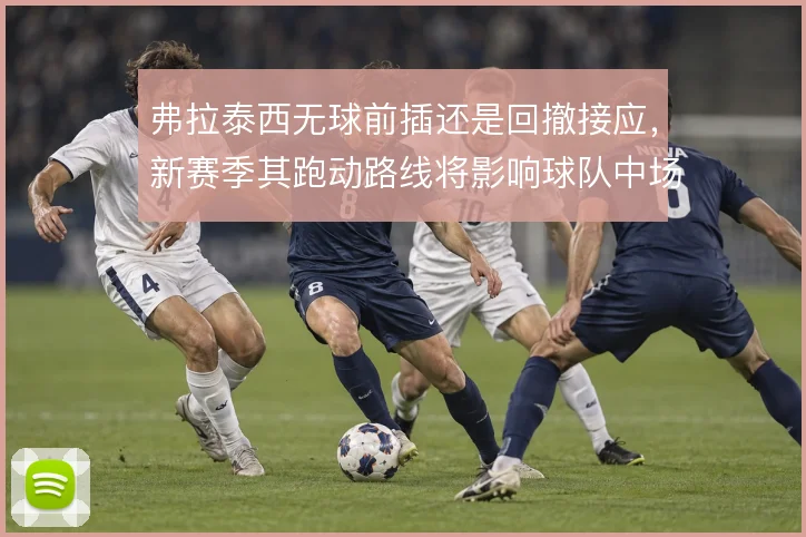 弗拉泰西无球前插还是回撤接应，新赛季其跑动路线将影响球队中场结构