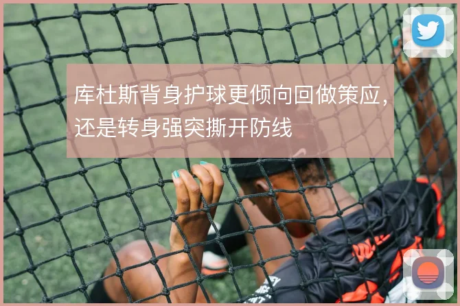 库杜斯背身护球更倾向回做策应，还是转身强突撕开防线