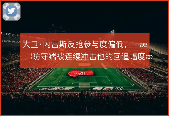 大卫·内雷斯反抢参与度偏低,一旦防守端被连续冲击他的回追幅度怎么设