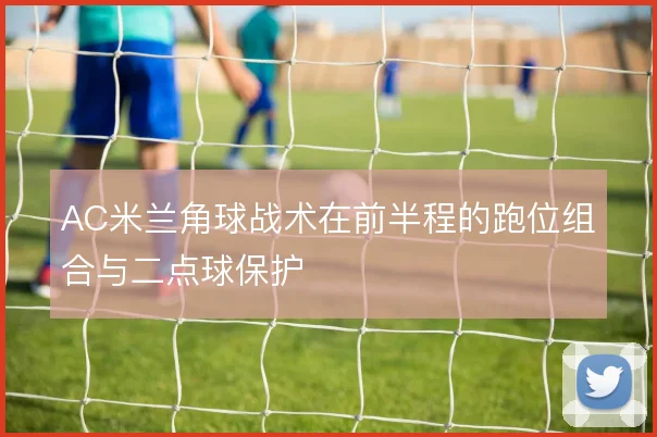 AC米兰角球战术在前半程的跑位组合与二点球保护
