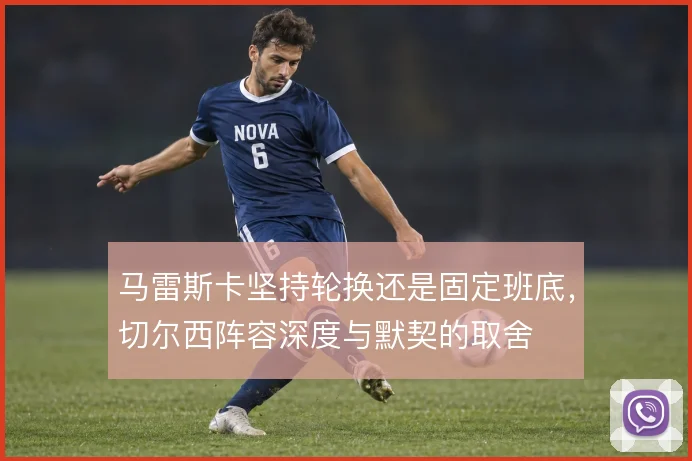 马雷斯卡坚持轮换还是固定班底，切尔西阵容深度与默契的取舍