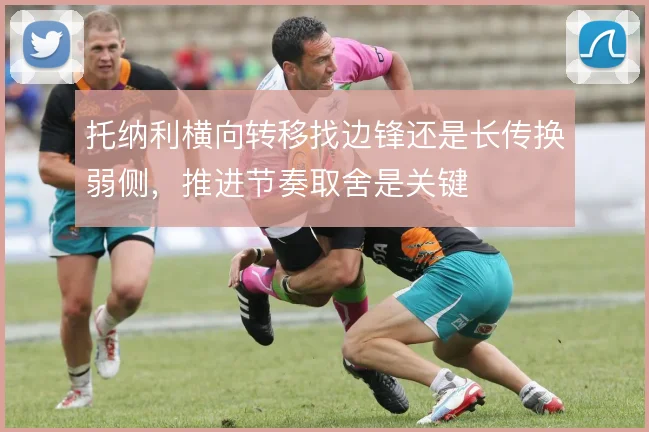 托纳利横向转移找边锋还是长传换弱侧，推进节奏取舍是关键