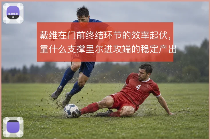 戴维在门前终结环节的效率起伏，靠什么支撑里尔进攻端的稳定产出