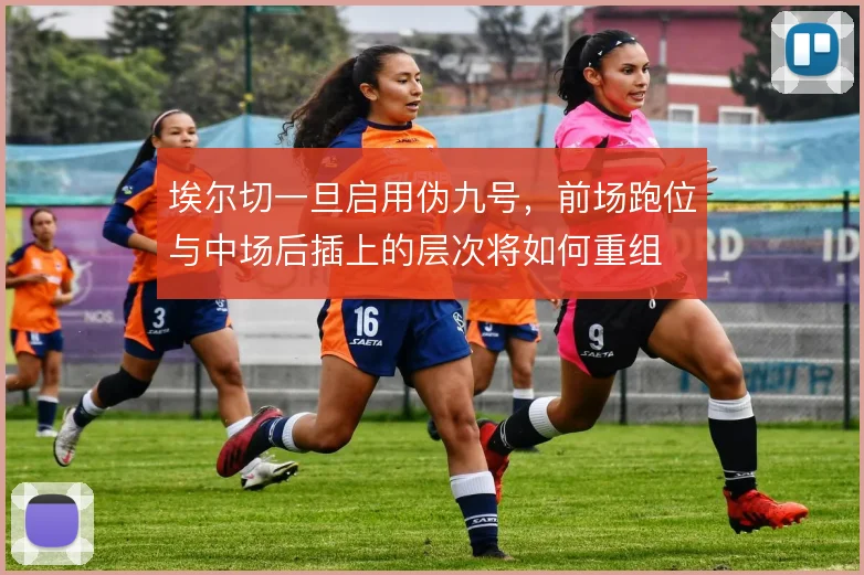 埃尔切一旦启用伪九号，前场跑位与中场后插上的层次将如何重组