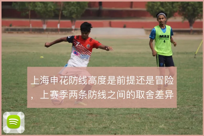 上海申花防线高度是前提还是冒险，上赛季两条防线之间的取舍差异