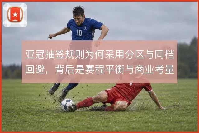 亚冠抽签规则为何采用分区与同档回避，背后是赛程平衡与商业考量