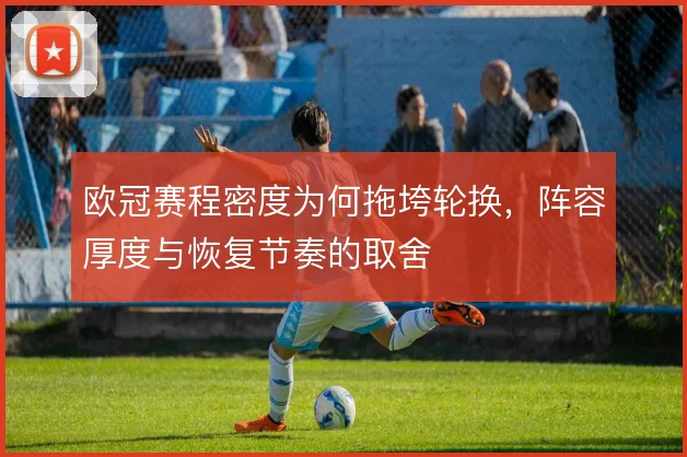 欧冠赛程密度为何拖垮轮换，阵容厚度与恢复节奏的取舍