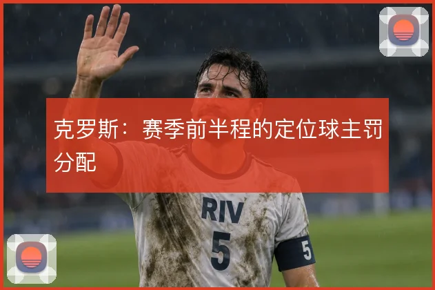 克罗斯：赛季前半程的定位球主罚分配