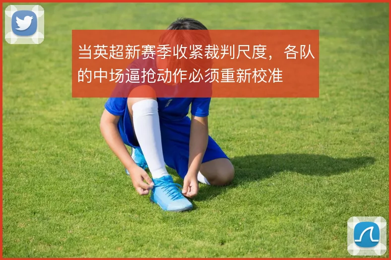 当英超新赛季收紧裁判尺度，各队的中场逼抢动作必须重新校准