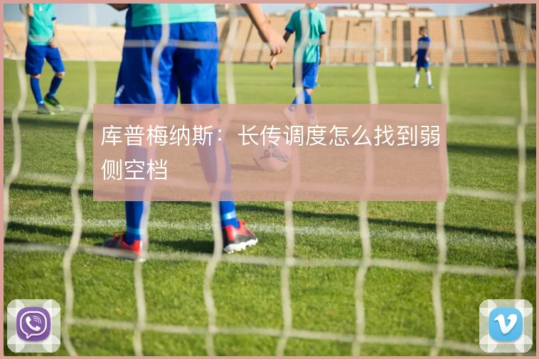 库普梅纳斯：长传调度怎么找到弱侧空档