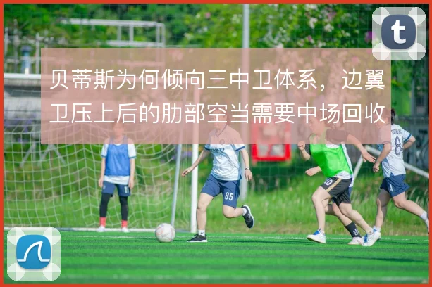 贝蒂斯为何倾向三中卫体系，边翼卫压上后的肋部空当需要中场回收来填补