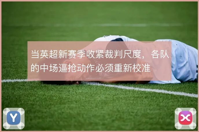 当英超新赛季收紧裁判尺度，各队的中场逼抢动作必须重新校准