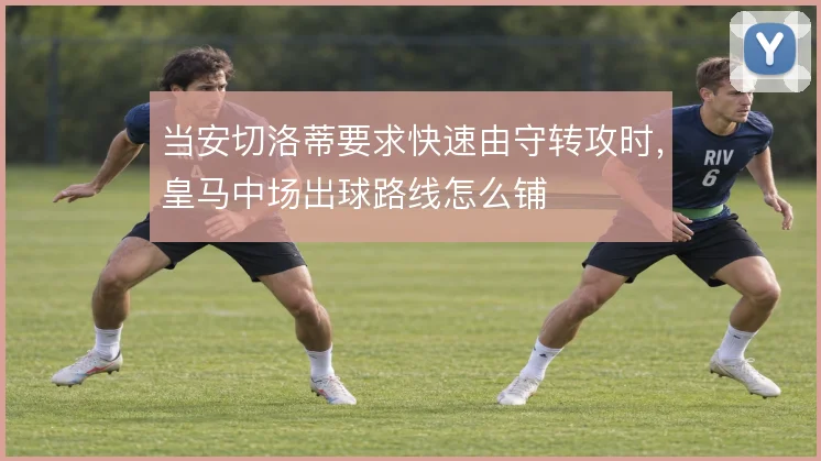 当安切洛蒂要求快速由守转攻时,皇马中场出球路线怎么铺