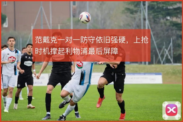 范戴克一对一防守依旧强硬，上抢时机撑起利物浦最后屏障