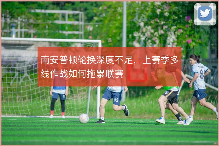 南安普顿轮换深度不足,上赛季多线作战如何拖累联赛